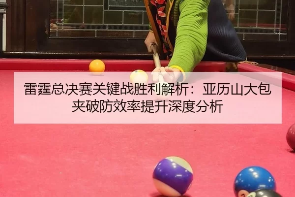 雷霆总决赛关键战胜利解析：亚历山大包夹破防效率提升深度分析
